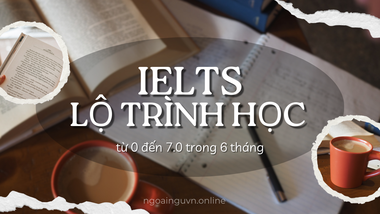 Lộ trình học IELTS từ 0 đến 7.0 trong 6 tháng